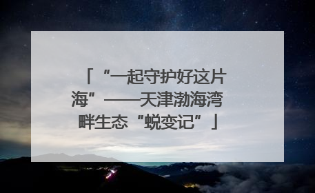“一起守护好这片海”——天津渤海湾畔生态“蜕变记”